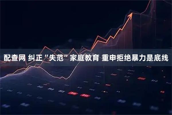 配查网 纠正“失范”家庭教育 重申拒绝暴力是底线