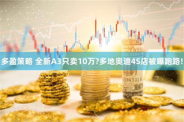多盈策略 全新A3只卖10万?多地奥迪4S店被曝跑路!