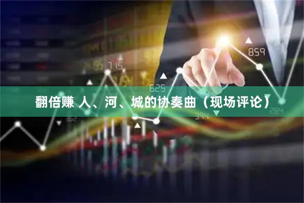 翻倍赚 人、河、城的协奏曲（现场评论）