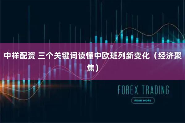 中祥配资 三个关键词读懂中欧班列新变化（经济聚焦）