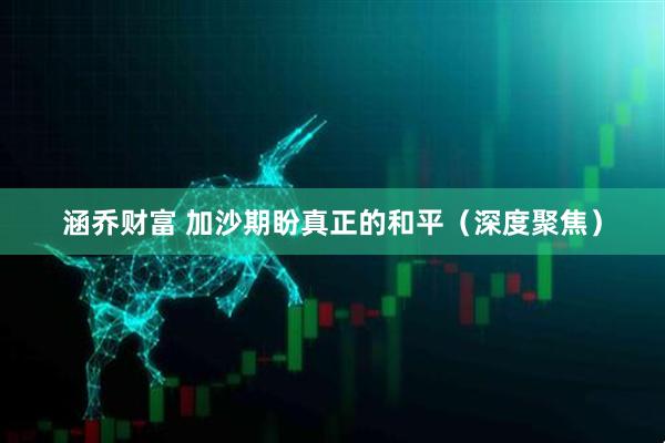 涵乔财富 加沙期盼真正的和平（深度聚焦）