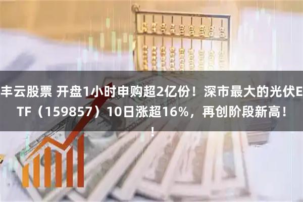 丰云股票 开盘1小时申购超2亿份！深市最大的光伏ETF（159857）10日涨超16%，再创阶段新高！
