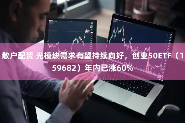 散户配资 光模块需求有望持续向好，创业50ETF（159682）年内已涨60%