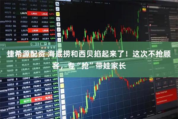 捷希源配资 海底捞和西贝掐起来了！这次不抢顾客，专“抢”带娃家长
