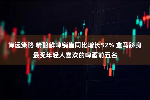博远策略 精酿鲜啤销售同比增长52% 盒马跻身最受年轻人喜欢的啤酒前五名