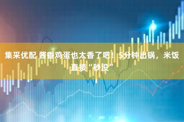 集采优配 酱香鸡蛋也太香了吧！5分钟出锅，米饭直接“秒没”