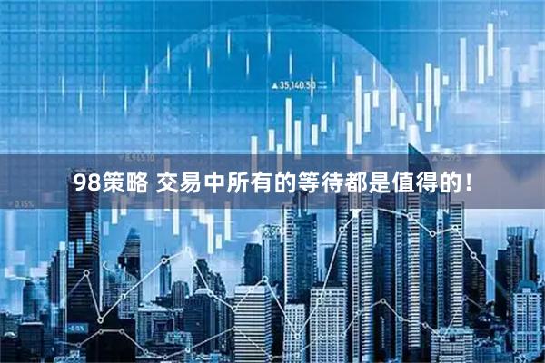 98策略 交易中所有的等待都是值得的！