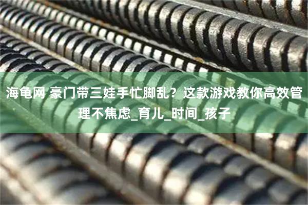 海龟网 豪门带三娃手忙脚乱？这款游戏教你高效管理不焦虑_育儿_时间_孩子