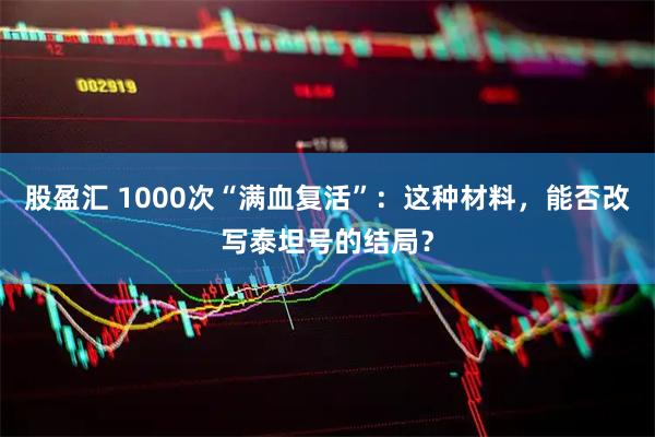 股盈汇 1000次“满血复活”：这种材料，能否改写泰坦号的结局？